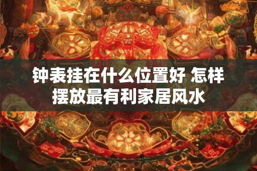 钟表挂在什么位置好 怎样摆放最有利家居风水