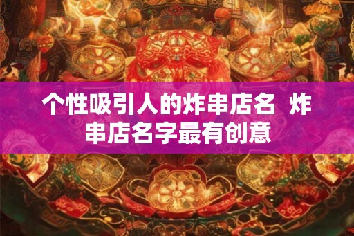 个性吸引人的炸串店名  炸串店名字最有创意