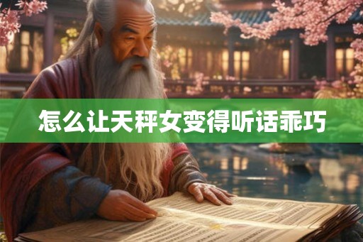怎么让天秤女变得听话乖巧 怎么让天秤女变得听话乖巧