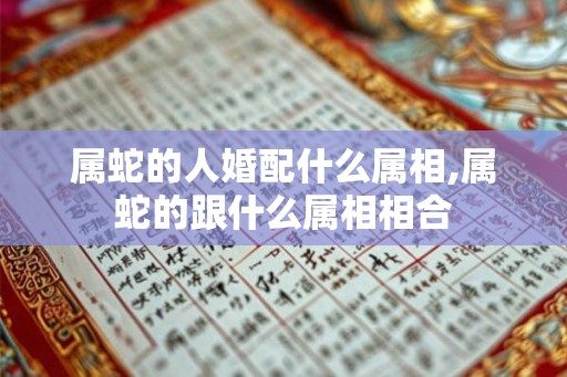 属蛇的人婚配什么属相,属蛇的跟什么属相相合