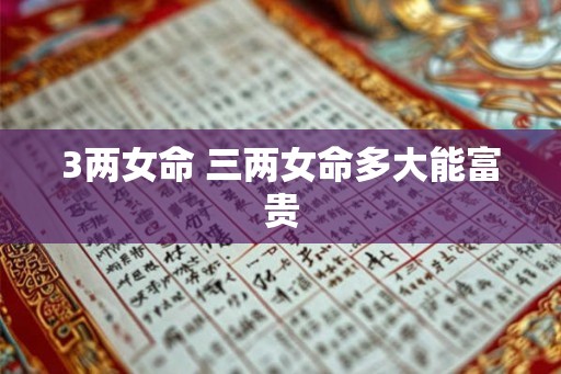 3两女命 三两女命多大能富贵