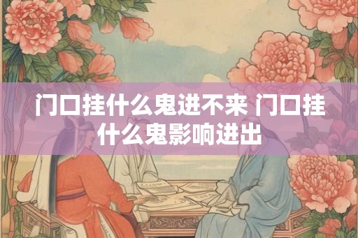 门口挂什么鬼进不来 门口挂什么鬼影响进出