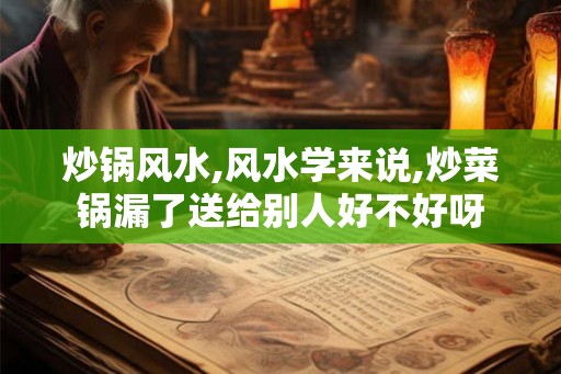 炒锅风水,风水学来说,炒菜锅漏了送给别人好不好呀