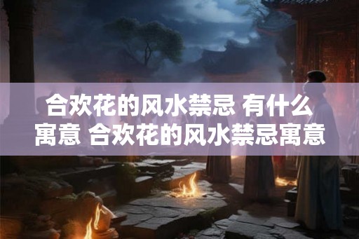 合欢花的风水禁忌 有什么寓意 合欢花的风水禁忌寓意是什么