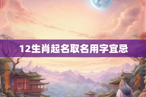 12生肖起名取名用字宜忌 12生肖起名取名用字宜忌