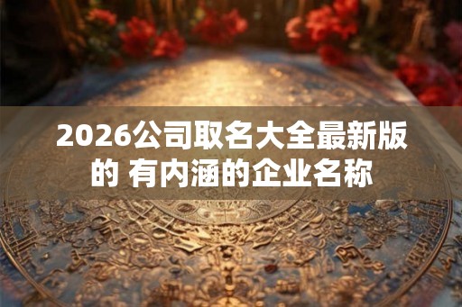 2026公司取名大全最新版的 有内涵的企业名称