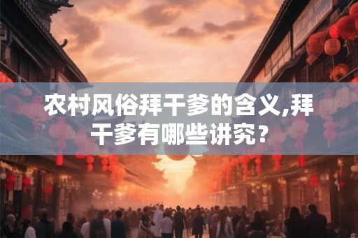 农村风俗拜干爹的含义,拜干爹有哪些讲究？