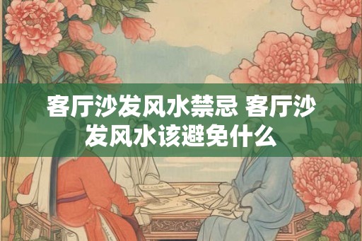 客厅沙发风水禁忌 客厅沙发风水该避免什么 客厅沙发风水禁忌 客厅沙发风水该避免什么