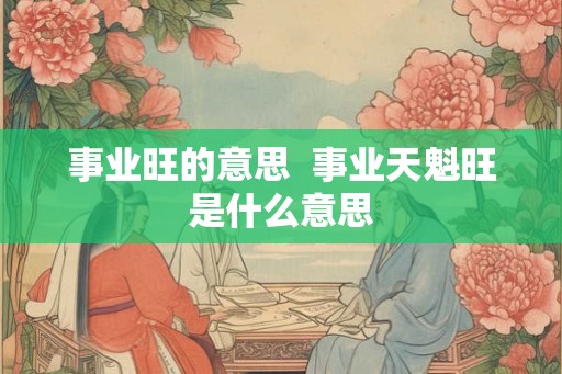 事业旺的意思  事业天魁旺是什么意思