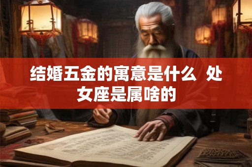 结婚五金的寓意是什么  处女座是属啥的