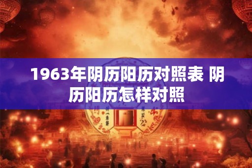 1963年阴历阳历对照表 阴历阳历怎样对照