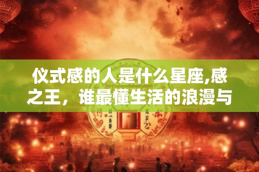 仪式感的人是什么星座,感之王，谁最懂生活的浪漫与庄重？