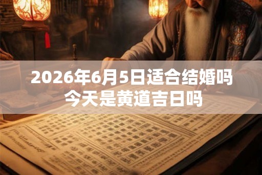 2026年6月5日适合结婚吗 今天是黄道吉日吗
