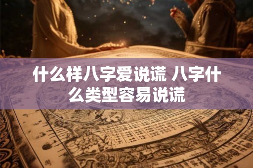 什么样八字爱说谎 八字什么类型容易说谎