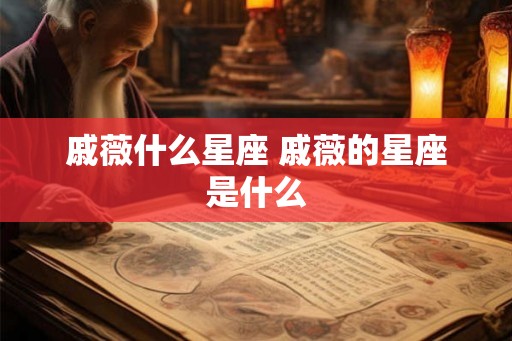 戚薇什么星座 戚薇的星座是什么