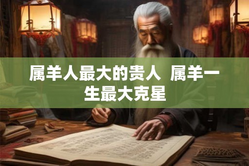 属羊人最大的贵人  属羊一生最大克星