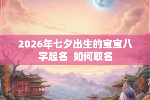 2026年七夕出生的宝宝八字起名  如何取名