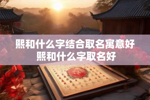 熙和什么字结合取名寓意好 熙和什么字取名好 熙和什么字结合取名寓意好 熙和什么字取名好