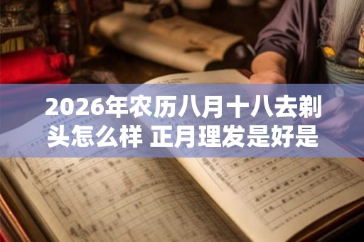 2026年农历八月十八去剃头怎么样 正月理发是好是坏