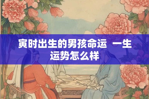 寅时出生的男孩命运  一生运势怎么样