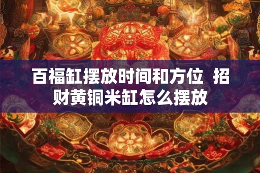 百福缸摆放时间和方位 招财黄铜米缸怎么摆放 百福缸摆放时间和方位 招财黄铜米缸怎么摆放