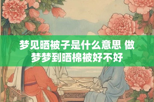 梦见晒被子是什么意思 做梦梦到晒棉被好不好