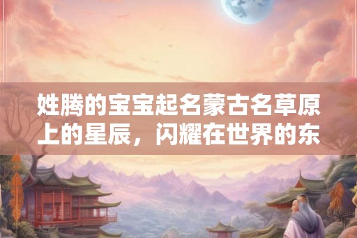 姓腾的宝宝起名蒙古名草原上的星辰,闪耀在世界的东方 姓腾的宝宝起名蒙古名草原上的星辰,闪耀在世界的东方