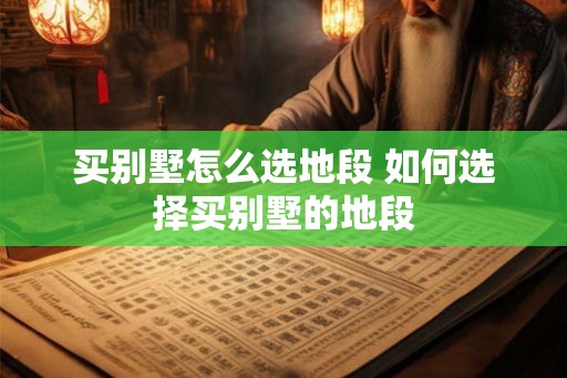 买别墅怎么选地段 如何选择买别墅的地段