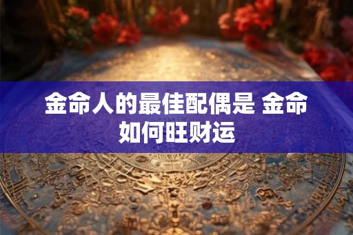 金命人的最佳配偶是 金命如何旺财运