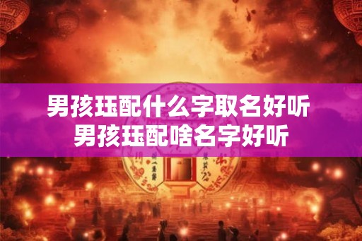 男孩珏配什么字取名好听 男孩珏配啥名字好听