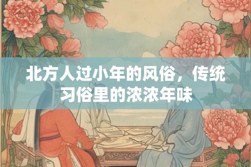北方人过小年的风俗，传统习俗里的浓浓年味