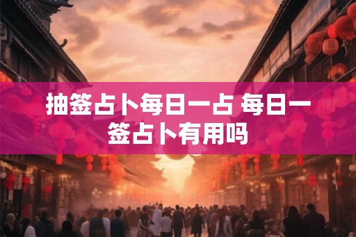 抽签占卜每日一占 每日一签占卜有用吗 抽签占卜每日一占 每日一签占卜有用吗