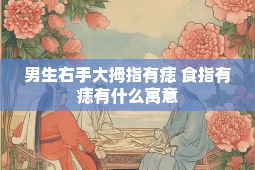 男生右手大拇指有痣 食指有痣有什么寓意