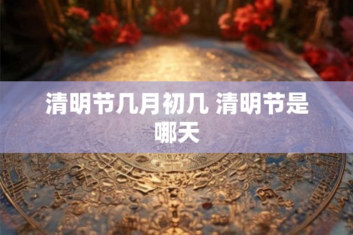 清明节几月初几 清明节是哪天