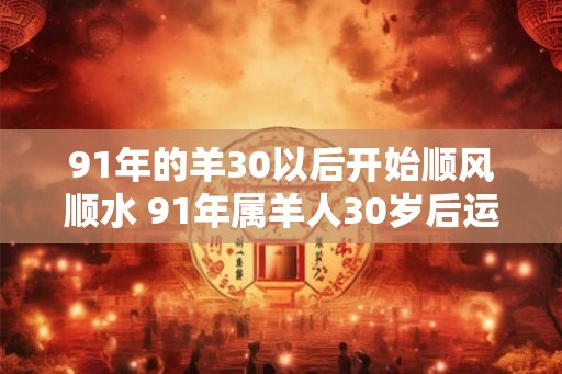 91年的羊30以后开始顺风顺水 91年属羊人30岁后运势
