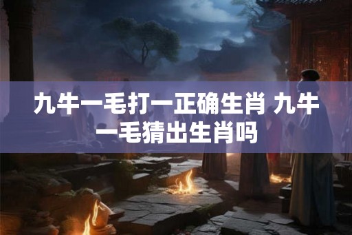 九牛一毛打一正确生肖 九牛一毛猜出生肖吗 九牛一毛打一正确生肖 九牛一毛猜出生肖吗
