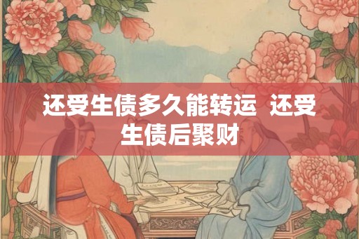 还受生债多久能转运  还受生债后聚财