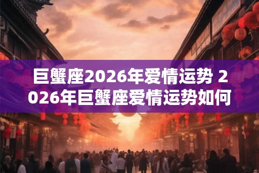 巨蟹座2026年爱情运势 2026年巨蟹座爱情运势如何