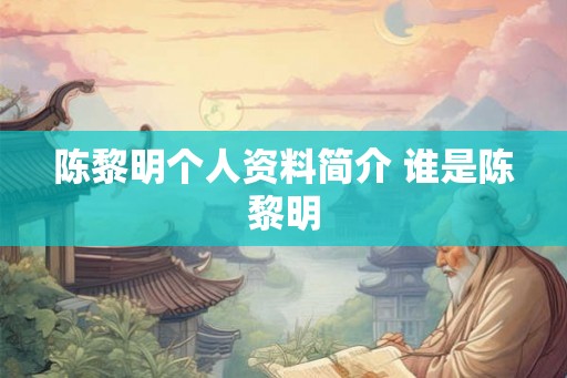 陈黎明个人资料简介 谁是陈黎明