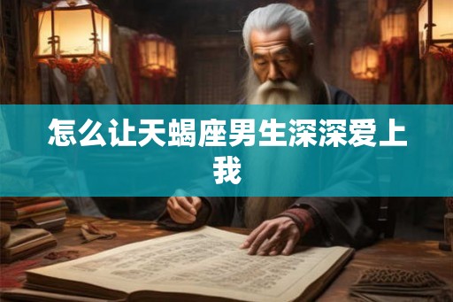怎么让天蝎座男生深深爱上我 怎么让天蝎座男生深深爱上我