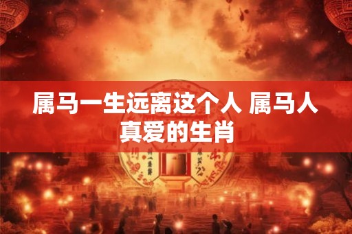 属马一生远离这个人 属马人真爱的生肖