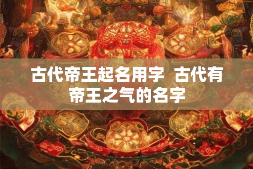 古代帝王起名用字  古代有帝王之气的名字