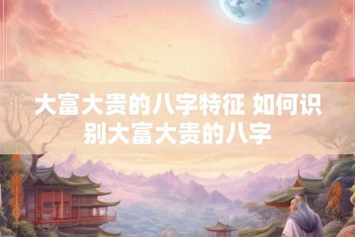 大富大贵的八字特征 如何识别大富大贵的八字