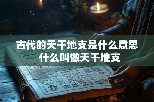 古代的天干地支是什么意思  什么叫做天干地支