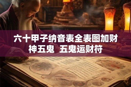 六十甲子纳音表全表图加财神五鬼 五鬼运财符 六十甲子纳音表全表图加财神五鬼 五鬼运财符