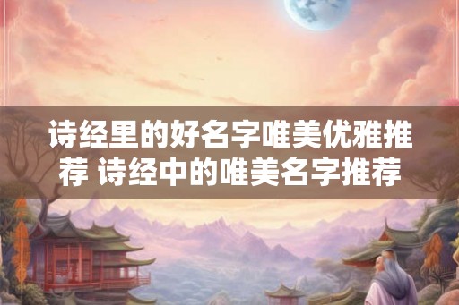 诗经里的好名字唯美优雅推荐 诗经中的唯美名字推荐