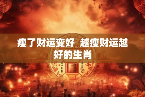 瘦了财运变好  越瘦财运越好的生肖