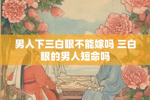 男人下三白眼不能嫁吗 三白眼的男人短命吗