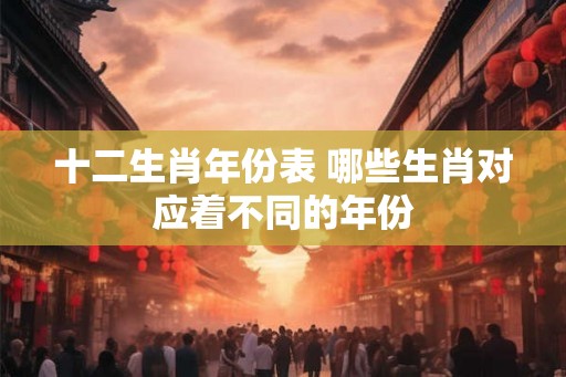 十二生肖年份表 哪些生肖对应着不同的年份