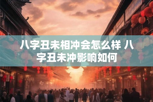 八字丑未相冲会怎么样 八字丑未冲影响如何